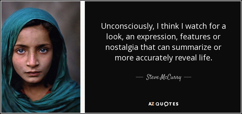 Unconsciously, I think I watch for a look, an expression, features or nostalgia that can summarize or more accurately reveal life. - Steve McCurry