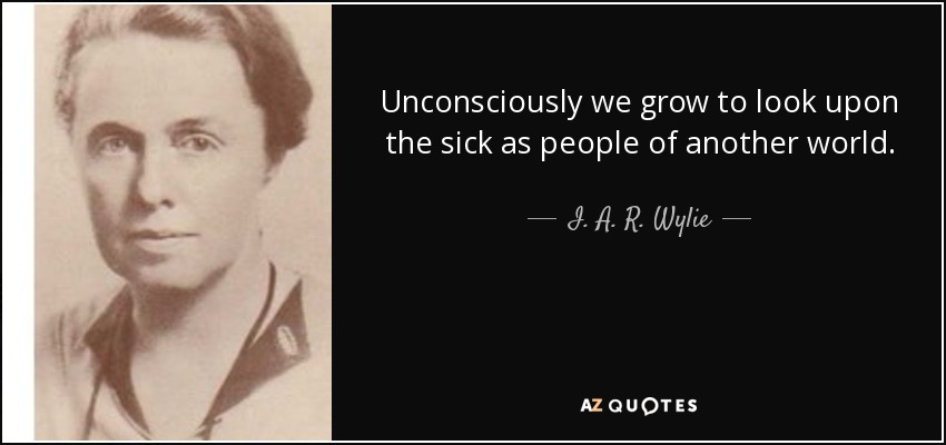 Unconsciously we grow to look upon the sick as people of another world. - I. A. R. Wylie