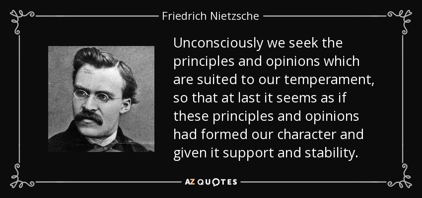 Unconsciously we seek the principles and opinions which are suited to our temperament, so that at last it seems as if these principles and opinions had formed our character and given it support and stability. - Friedrich Nietzsche
