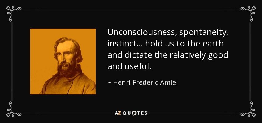 Unconsciousness, spontaneity, instinct ... hold us to the earth and dictate the relatively good and useful. - Henri Frederic Amiel
