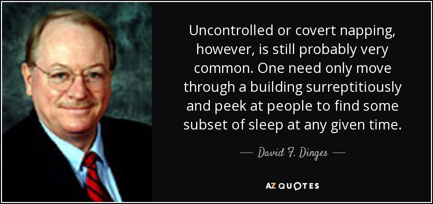 Uncontrolled or covert napping, however, is still probably very common. One need only move through a building surreptitiously and peek at people to find some subset of sleep at any given time. - David F. Dinges