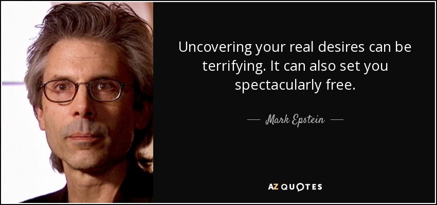 Uncovering your real desires can be terrifying. It can also set you spectacularly free. - Mark Epstein