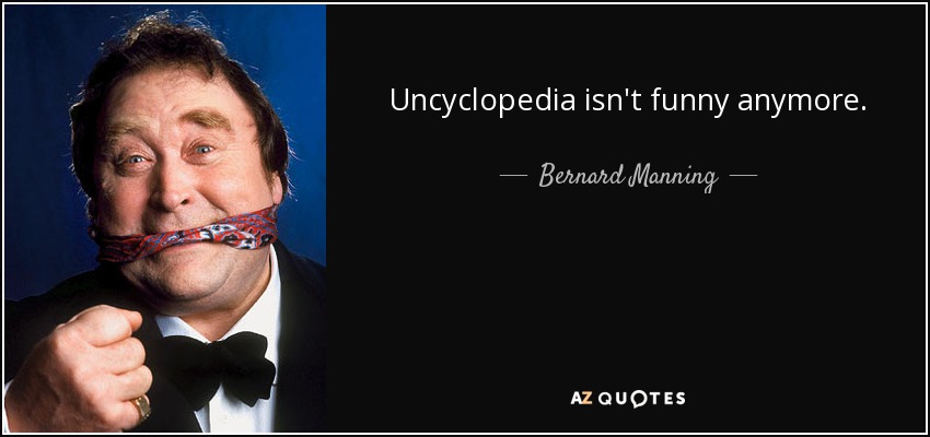 Uncyclopedia isn't funny anymore. - Bernard Manning