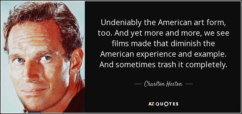 Undeniably the American art form, too. And yet more and more, we see films made that diminish the American experience and example. And sometimes trash it completely. - Charlton Heston