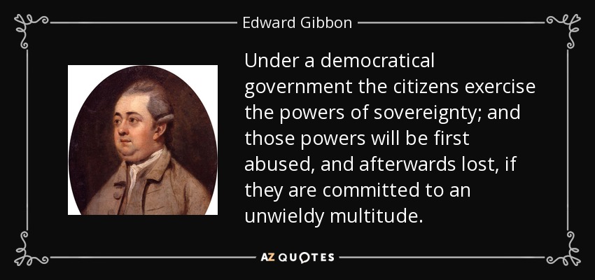 Under a democratical government the citizens exercise the powers of sovereignty; and those powers will be first abused, and afterwards lost, if they are committed to an unwieldy multitude. - Edward Gibbon