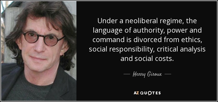 Under a neoliberal regime, the language of authority, power and command is divorced from ethics, social responsibility, critical analysis and social costs. - Henry Giroux