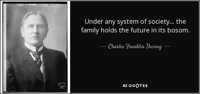 Under any system of society ... the family holds the future in its bosom. - Charles Franklin Thwing