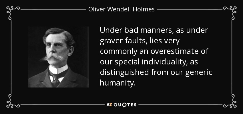 Under bad manners, as under graver faults, lies very commonly an overestimate of our special individuality, as distinguished from our generic humanity. - Oliver Wendell Holmes, Jr.