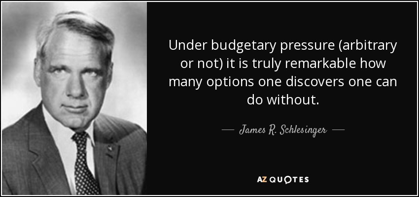Under budgetary pressure (arbitrary or not) it is truly remarkable how many options one discovers one can do without. - James R. Schlesinger