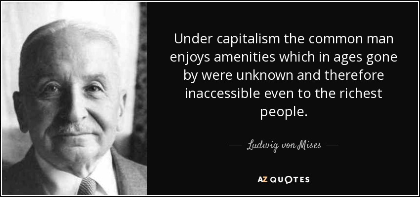 Under capitalism the common man enjoys amenities which in ages gone by were unknown and therefore inaccessible even to the richest people. - Ludwig von Mises