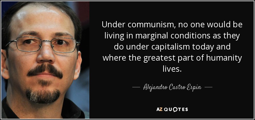 Under communism, no one would be living in marginal conditions as they do under capitalism today and where the greatest part of humanity lives. - Alejandro Castro Espin