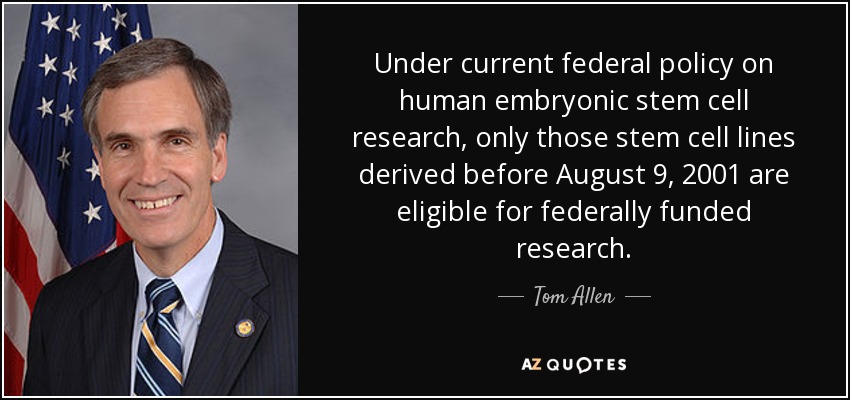 Under current federal policy on human embryonic stem cell research, only those stem cell lines derived before August 9, 2001 are eligible for federally funded research. - Tom Allen