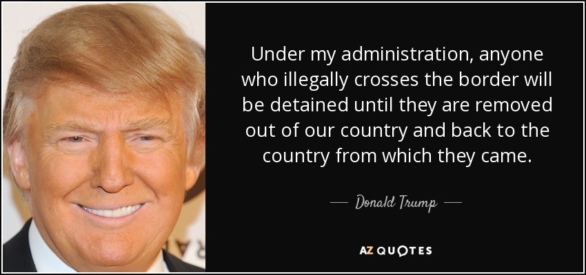 Under my administration, anyone who illegally crosses the border will be detained until they are removed out of our country and back to the country from which they came. - Donald Trump