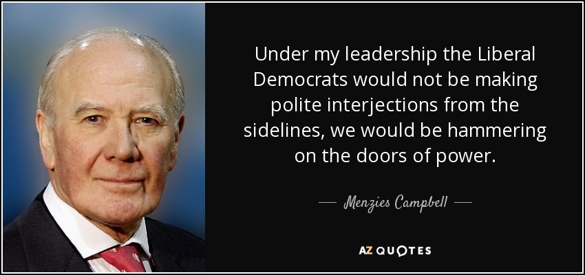 Under my leadership the Liberal Democrats would not be making polite interjections from the sidelines, we would be hammering on the doors of power. - Menzies Campbell