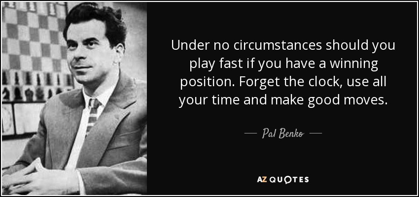 Under no circumstances should you play fast if you have a winning position. Forget the clock, use all your time and make good moves. - Pal Benko