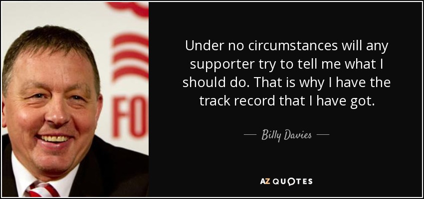 Under no circumstances will any supporter try to tell me what I should do. That is why I have the track record that I have got. - Billy Davies