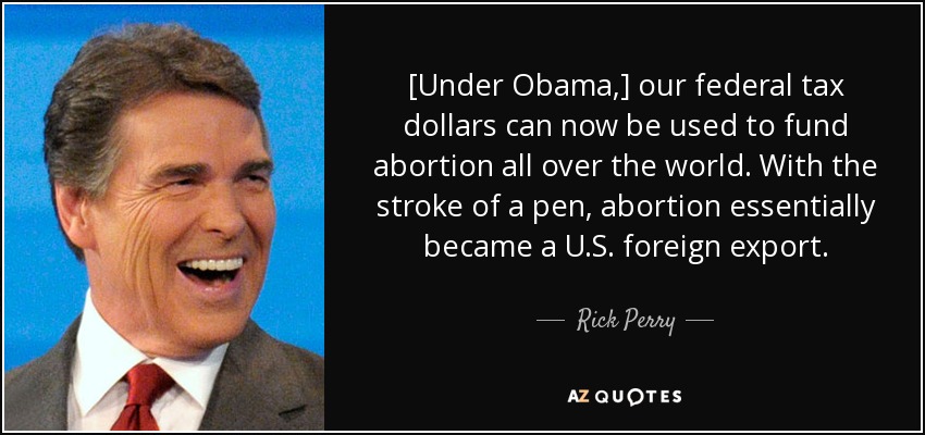 [Under Obama,] our federal tax dollars can now be used to fund abortion all over the world. With the stroke of a pen, abortion essentially became a U.S. foreign export. - Rick Perry