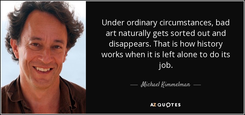 Under ordinary circumstances, bad art naturally gets sorted out and disappears. That is how history works when it is left alone to do its job. - Michael Kimmelman