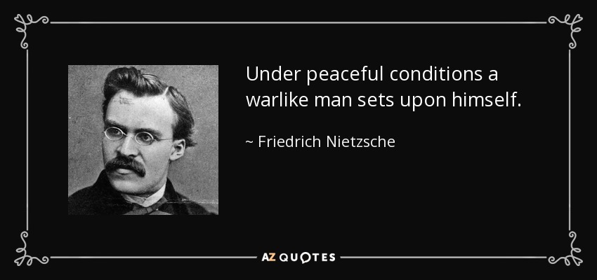 Under peaceful conditions a warlike man sets upon himself. - Friedrich Nietzsche