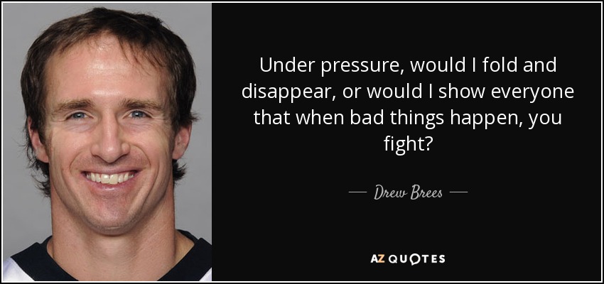 Under pressure, would I fold and disappear, or would I show everyone that when bad things happen, you fight? - Drew Brees