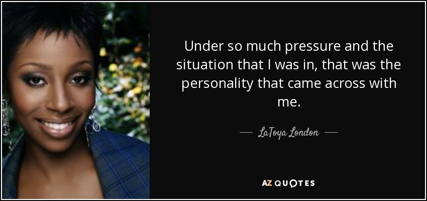 Under so much pressure and the situation that I was in, that was the personality that came across with me. - LaToya London