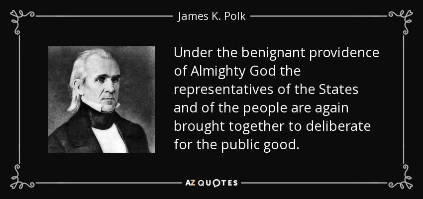 Under the benignant providence of Almighty God the representatives of the States and of the people are again brought together to deliberate for the public good. - James K. Polk
