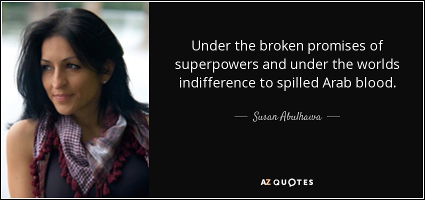 Under the broken promises of superpowers and under the worlds indifference to spilled Arab blood. - Susan Abulhawa