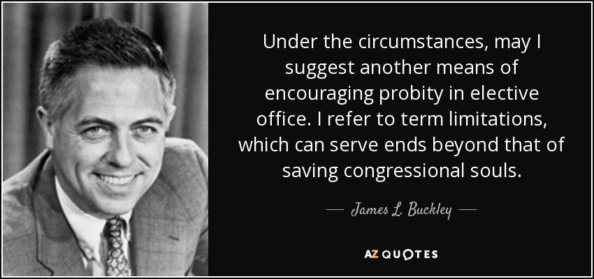 Under the circumstances, may I suggest another means of encouraging probity in elective office. I refer to term limitations, which can serve ends beyond that of saving congressional souls. - James L. Buckley