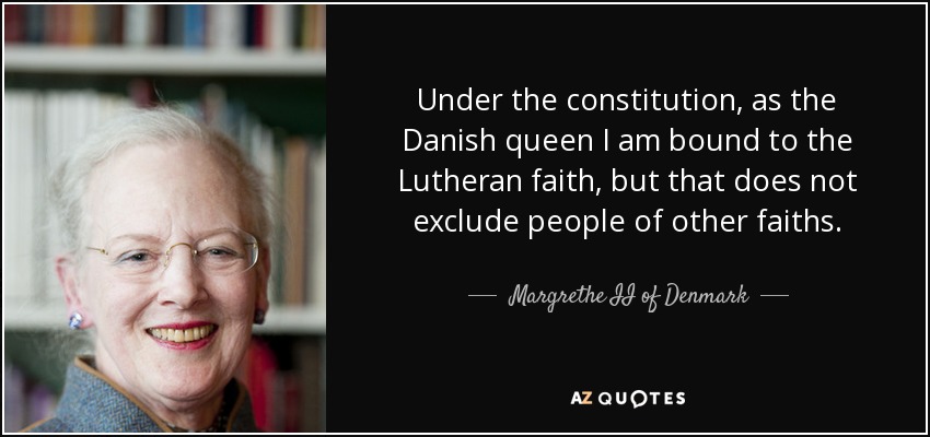 Under the constitution, as the Danish queen I am bound to the Lutheran faith, but that does not exclude people of other faiths. - Margrethe II of Denmark