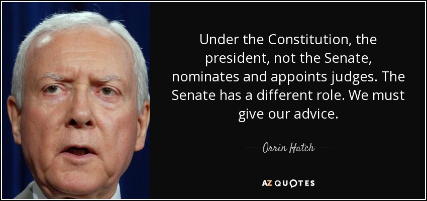 Under the Constitution, the president, not the Senate, nominates and appoints judges. The Senate has a different role. We must give our advice . - Orrin Hatch