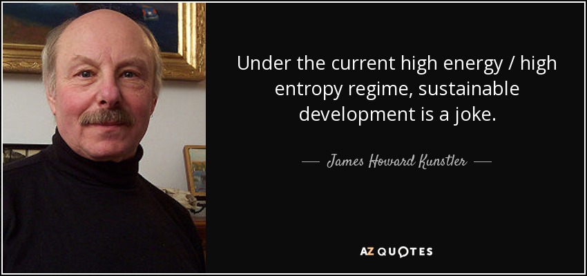 Under the current high energy / high entropy regime, sustainable development is a joke. - James Howard Kunstler