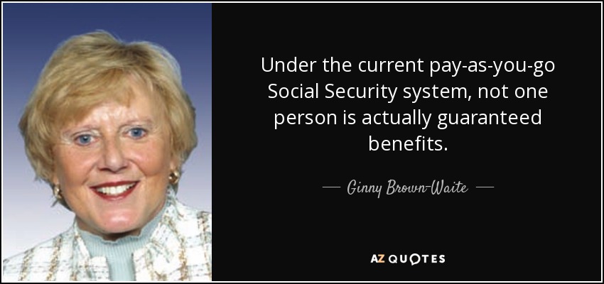 Under the current pay-as-you-go Social Security system, not one person is actually guaranteed benefits. - Ginny Brown-Waite