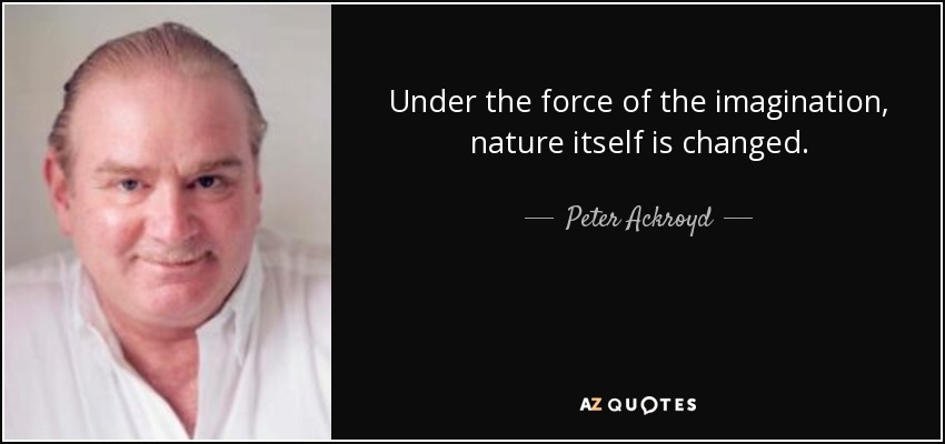 Under the force of the imagination, nature itself is changed. - Peter Ackroyd