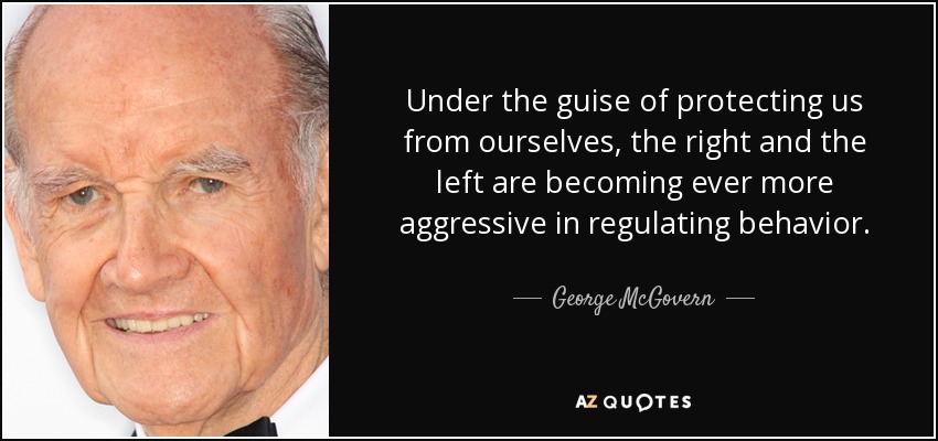 Under the guise of protecting us from ourselves, the right and the left are becoming ever more aggressive in regulating behavior. - George McGovern