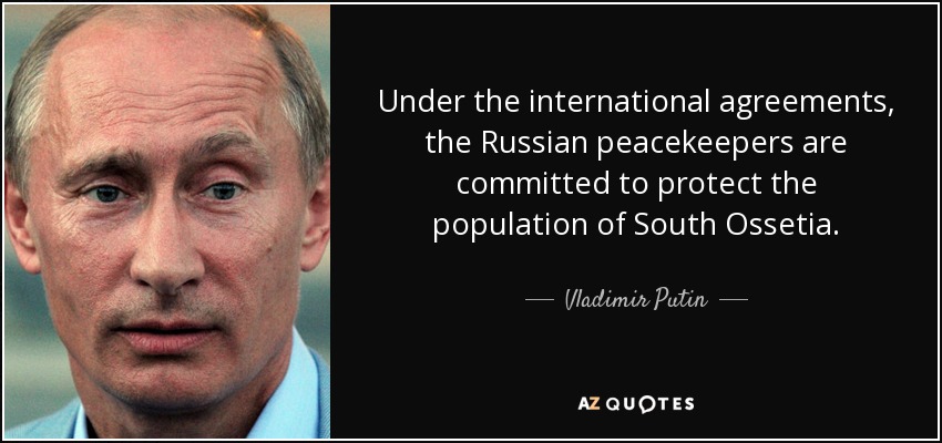 Under the international agreements, the Russian peacekeepers are committed to protect the population of South Ossetia. - Vladimir Putin