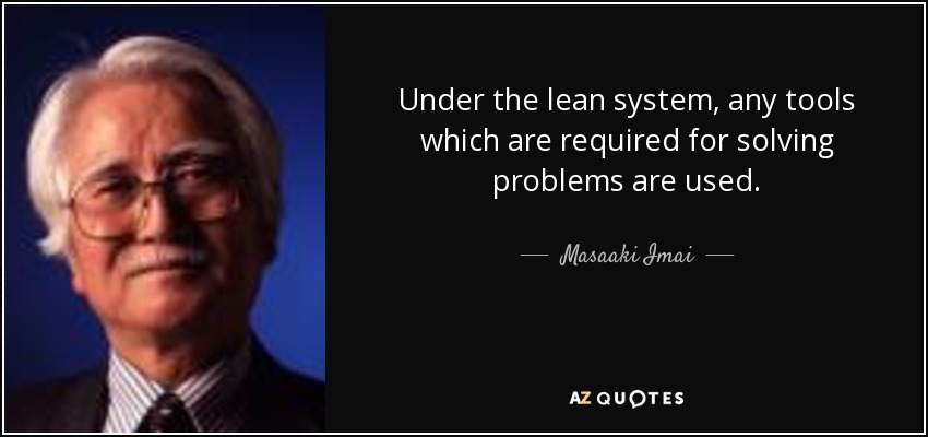 Under the lean system, any tools which are required for solving problems are used. - Masaaki Imai