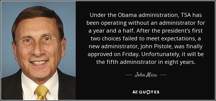 Under the Obama administration, TSA has been operating without an administrator for a year and a half. After the president's first two choices failed to meet expectations, a new administrator, John Pistole, was finally approved on Friday. Unfortunately, it will be the fifth administrator in eight years. - John Mica