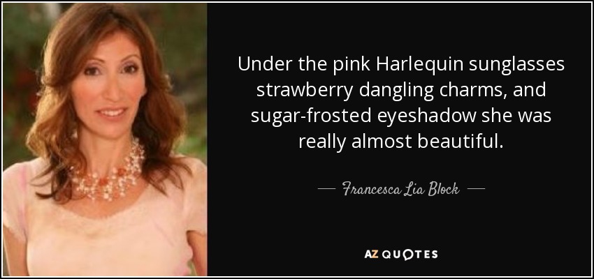 Under the pink Harlequin sunglasses strawberry dangling charms, and sugar-frosted eyeshadow she was really almost beautiful. - Francesca Lia Block