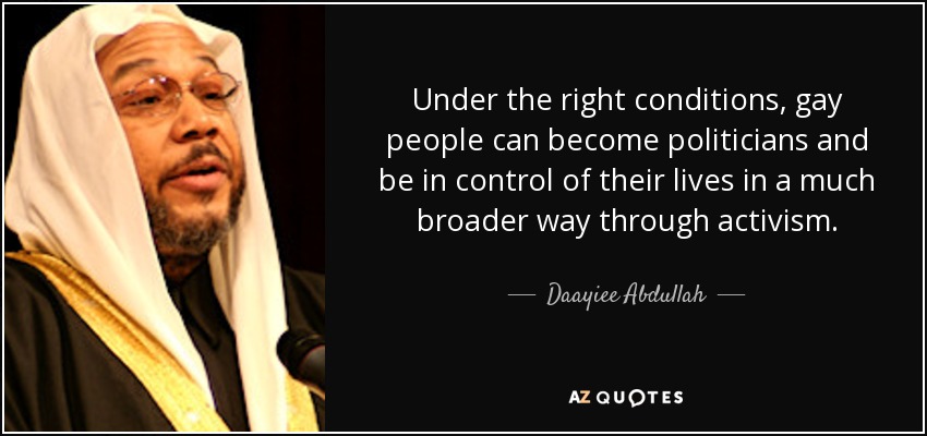 Under the right conditions, gay people can become politicians and be in control of their lives in a much broader way through activism. - Daayiee Abdullah