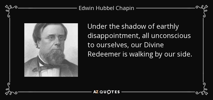 Under the shadow of earthly disappointment, all unconscious to ourselves, our Divine Redeemer is walking by our side. - Edwin Hubbel Chapin