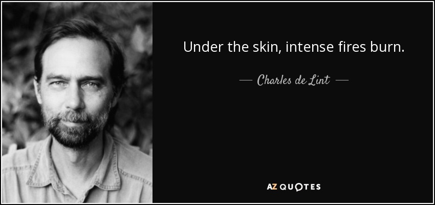 Under the skin, intense fires burn. - Charles de Lint