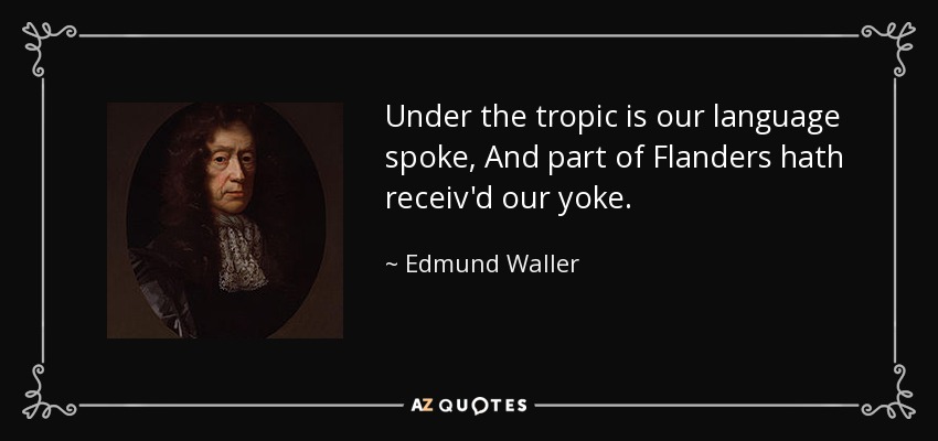 Under the tropic is our language spoke, And part of Flanders hath receiv'd our yoke. - Edmund Waller
