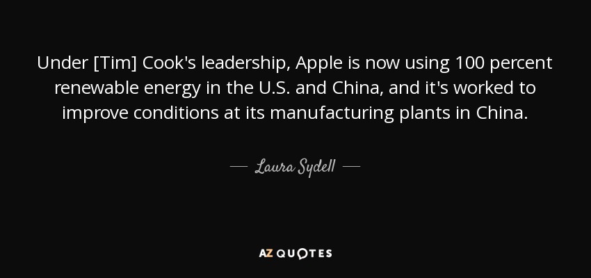 Under [Tim] Cook's leadership, Apple is now using 100 percent renewable energy in the U.S. and China, and it's worked to improve conditions at its manufacturing plants in China. - Laura Sydell