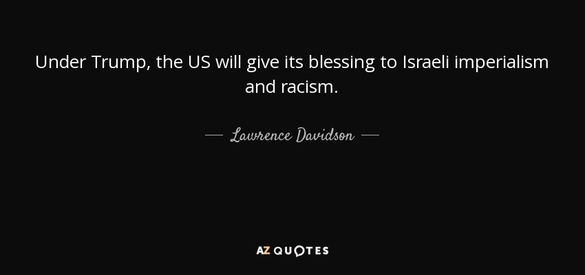 Under Trump, the US will give its blessing to Israeli imperialism and racism. - Lawrence Davidson