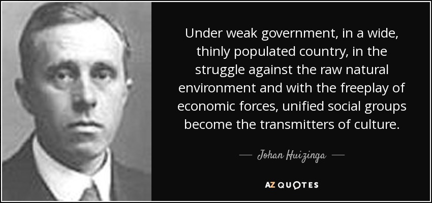 Under weak government, in a wide, thinly populated country, in the struggle against the raw natural environment and with the freeplay of economic forces, unified social groups become the transmitters of culture. - Johan Huizinga