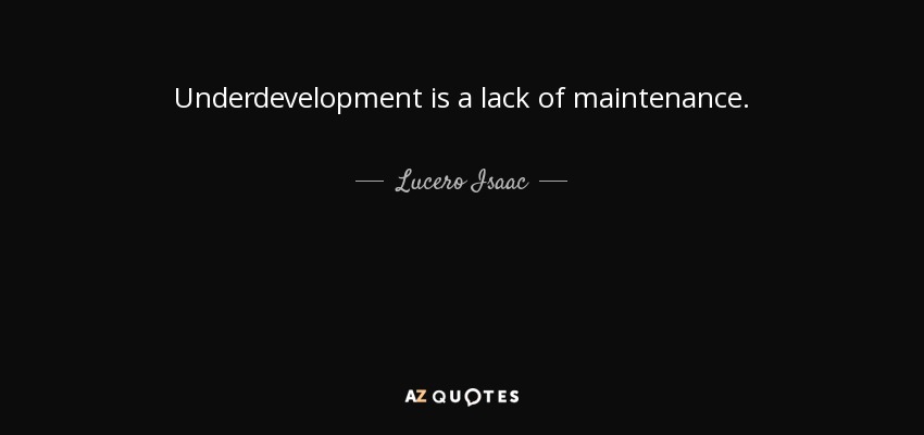 Underdevelopment is a lack of maintenance. - Lucero Isaac