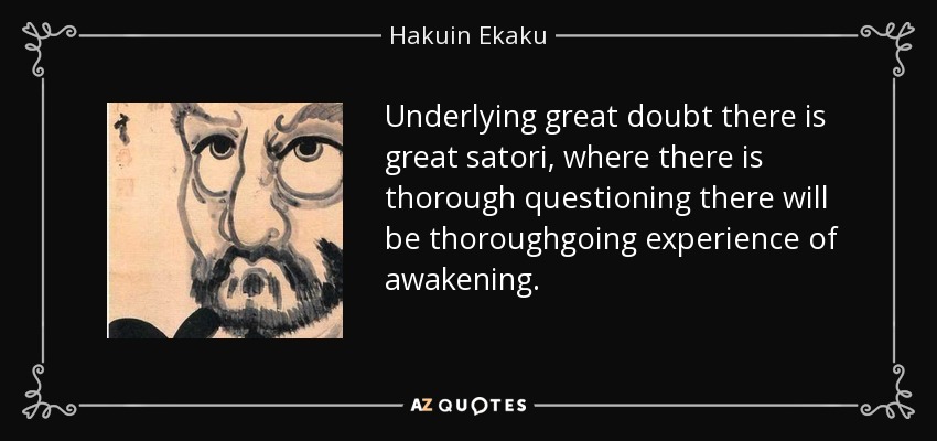 Underlying great doubt there is great satori, where there is thorough questioning there will be thoroughgoing experience of awakening. - Hakuin Ekaku