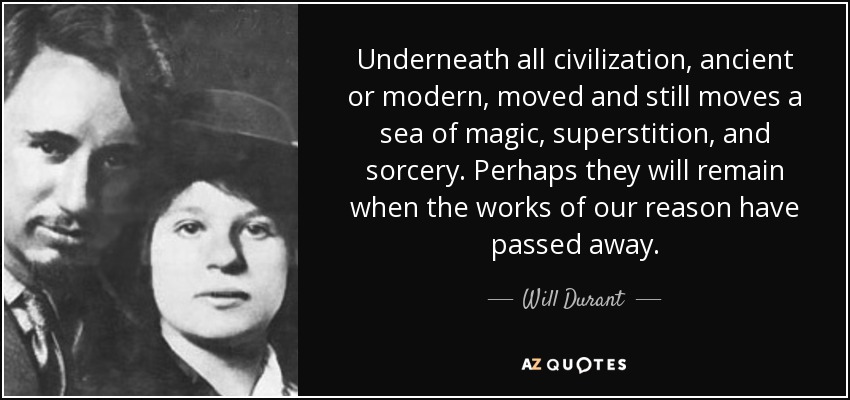Underneath all civilization, ancient or modern, moved and still moves a sea of magic, superstition, and sorcery. Perhaps they will remain when the works of our reason have passed away. - Will Durant