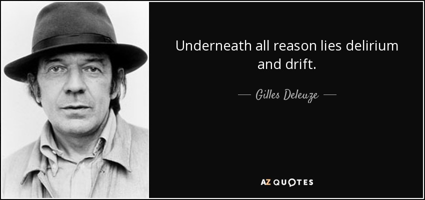 Underneath all reason lies delirium and drift. - Gilles Deleuze