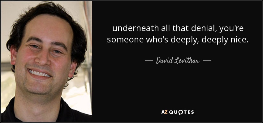 underneath all that denial, you're someone who's deeply, deeply nice. - David Levithan